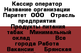 Кассир-оператор › Название организации ­ Паритет, ООО › Отрасль предприятия ­ Продукты питания, табак › Минимальный оклад ­ 20 500 - Все города Работа » Вакансии   . Брянская обл.,Сельцо г.